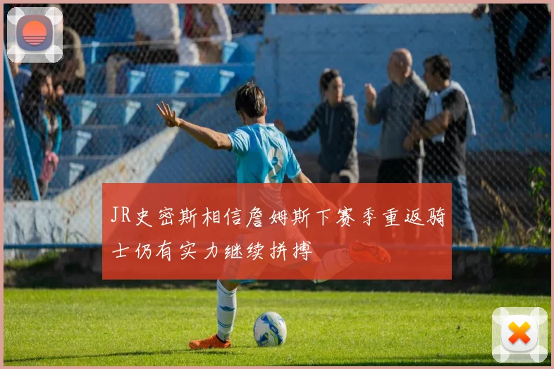 JR史密斯相信詹姆斯下赛季重返骑士仍有实力继续拼搏