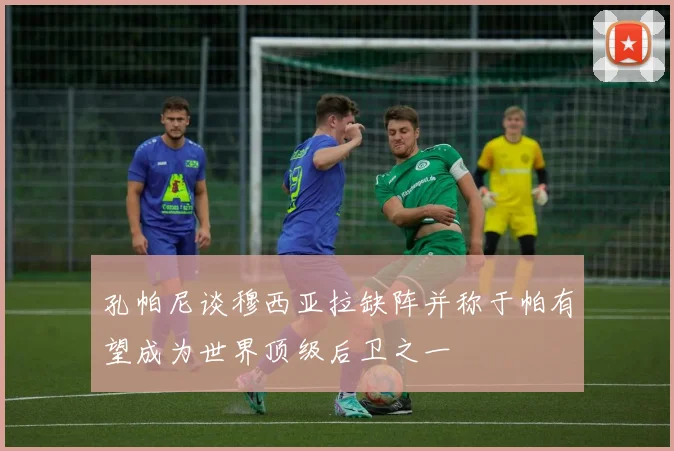 孔帕尼谈穆西亚拉缺阵并称于帕有望成为世界顶级后卫之一