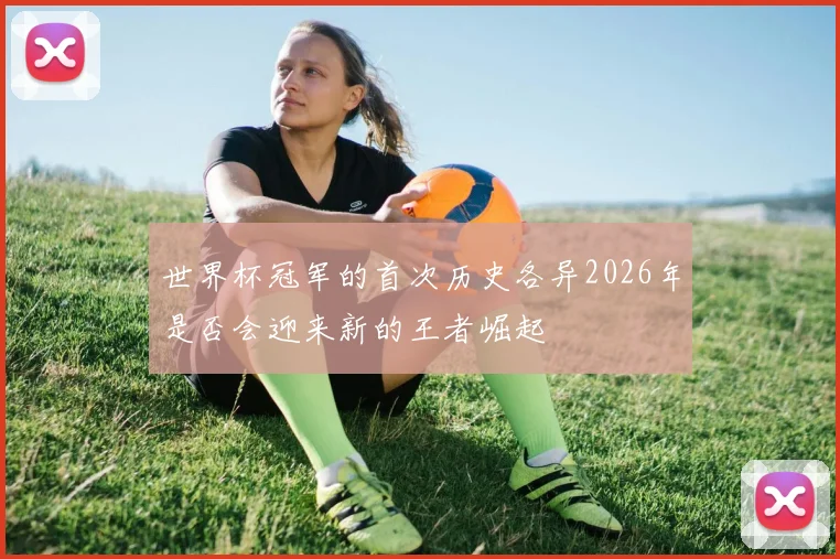 世界杯冠军的首次历史各异2026年是否会迎来新的王者崛起