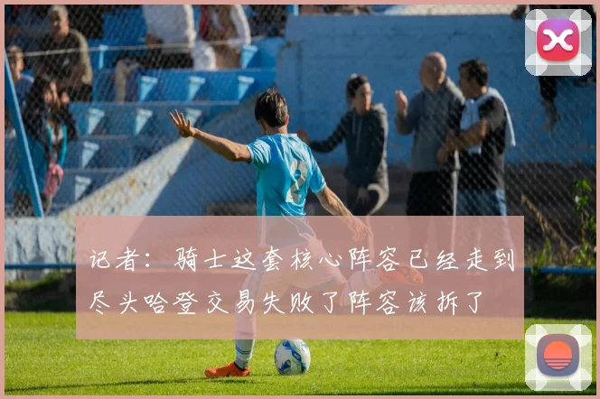 记者：骑士这套核心阵容已经走到尽头哈登交易失败了阵容该拆了