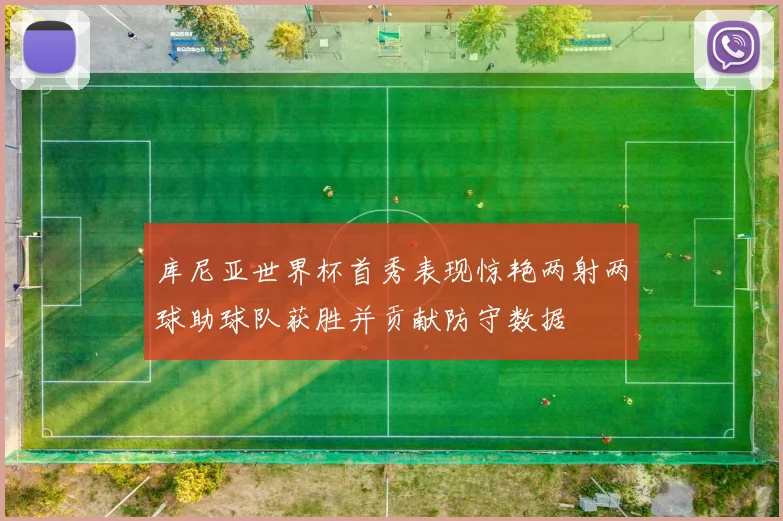 库尼亚世界杯首秀表现惊艳两射两球助球队获胜并贡献防守数据
