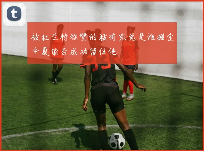 被杜兰特称赞的猛将究竟是谁掘金今夏能否成功留住他