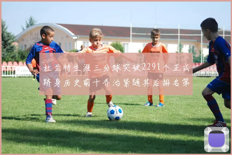 杜兰特生涯三分球突破2291个正式跻身历史前十乔治紧随其后排名第九