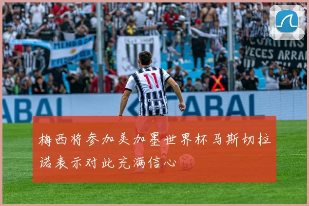 梅西将参加美加墨世界杯马斯切拉诺表示对此充满信心