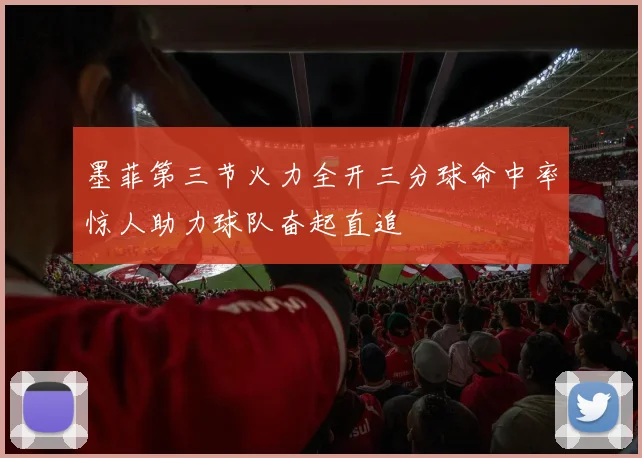 墨菲第三节火力全开三分球命中率惊人助力球队奋起直追