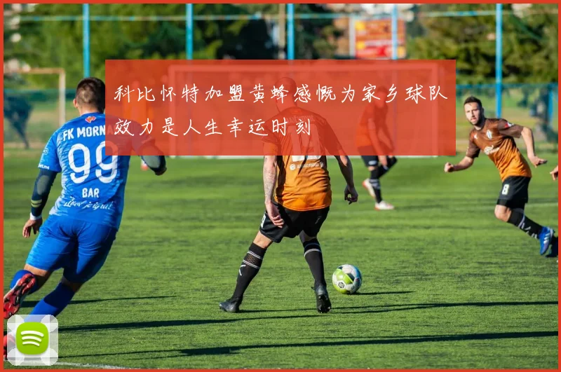 科比怀特加盟黄蜂感慨为家乡球队效力是人生幸运时刻