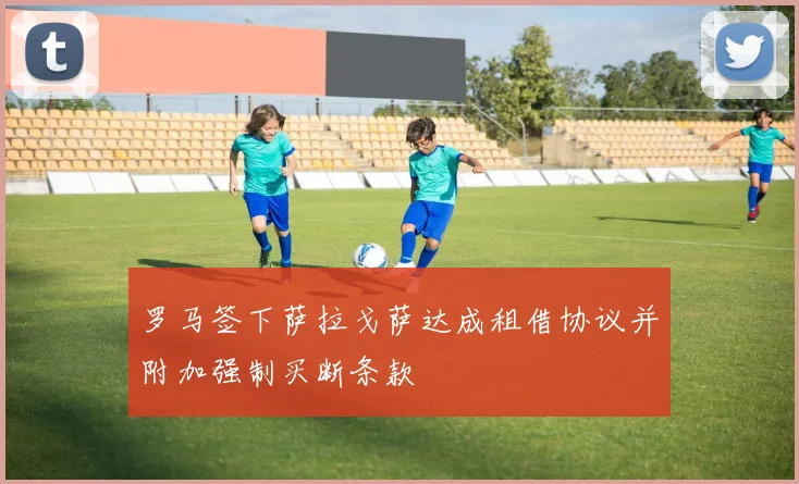 罗马签下萨拉戈萨达成租借协议并附加强制买断条款