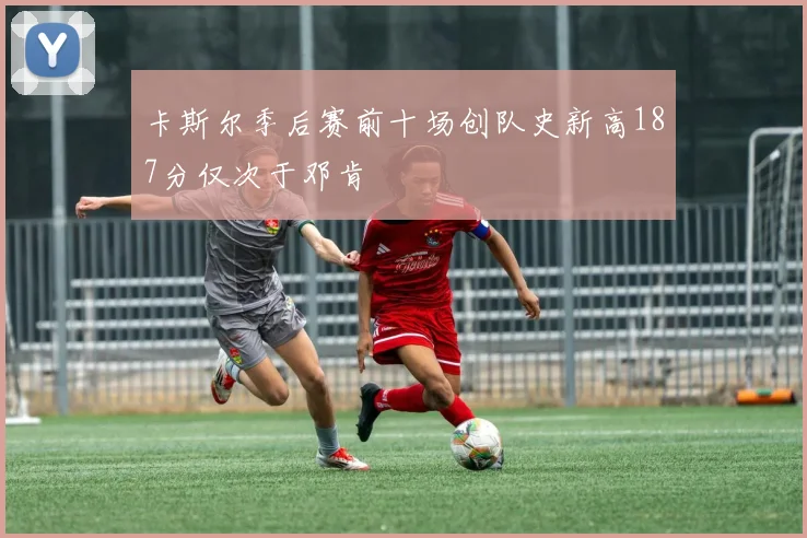 卡斯尔季后赛前十场创队史新高187分仅次于邓肯